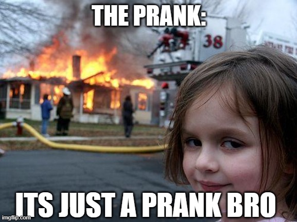 Its just a prank bro | THE PRANK:; ITS JUST A PRANK BRO | image tagged in memes,disaster girl | made w/ Imgflip meme maker