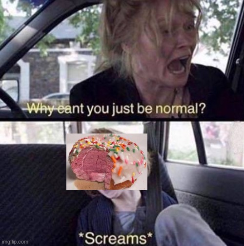 Why Can't You Just Be Normal | image tagged in why can't you just be normal | made w/ Imgflip meme maker