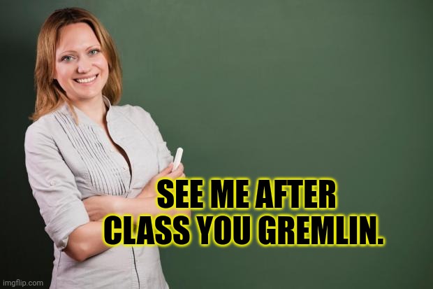 Teacher Meme | SEE ME AFTER CLASS YOU GREMLIN. | image tagged in teacher meme | made w/ Imgflip meme maker