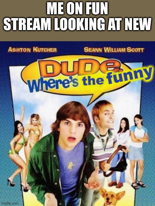 seriously though where is it. | ME ON FUN STREAM LOOKING AT NEW | image tagged in dude where's the funny | made w/ Imgflip meme maker
