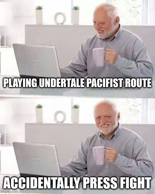 It hurts... | PLAYING UNDERTALE PACIFIST ROUTE; ACCIDENTALLY PRESS FIGHT | image tagged in memes,hide the pain harold | made w/ Imgflip meme maker