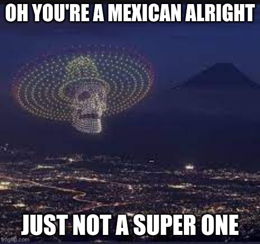 OH YOU'RE A MEXICAN ALRIGHT; JUST NOT A SUPER ONE | made w/ Imgflip meme maker
