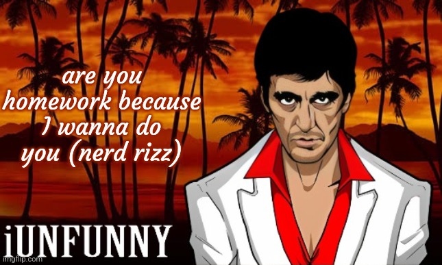 iUnFunny's Scarface template | are you homework because I wanna do you (nerd rizz) | image tagged in iunfunny's scarface template | made w/ Imgflip meme maker