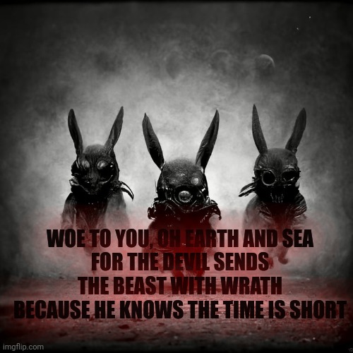 Brutal bunnies | WOE TO YOU, OH EARTH AND SEA
FOR THE DEVIL SENDS THE BEAST WITH WRATH
BECAUSE HE KNOWS THE TIME IS SHORT | image tagged in brutal,bunnies | made w/ Imgflip meme maker