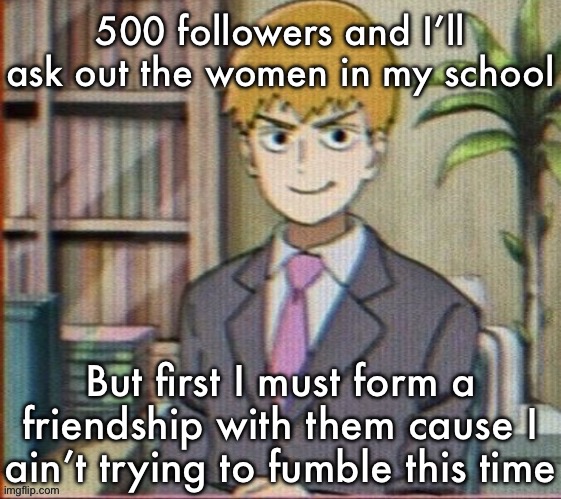 For real not for fake | 500 followers and I’ll ask out the women in my school; But first I must form a friendship with them cause I ain’t trying to fumble this time | image tagged in reigen arataka | made w/ Imgflip meme maker