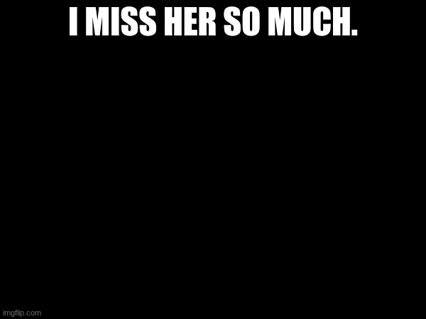Real. | I MISS HER SO MUCH. | image tagged in reality | made w/ Imgflip meme maker
