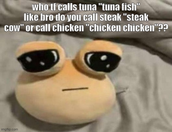pou | who tf calls tuna "tuna fish" like bro do you call steak "steak cow" or call chicken "chicken chicken"?? | image tagged in pou | made w/ Imgflip meme maker