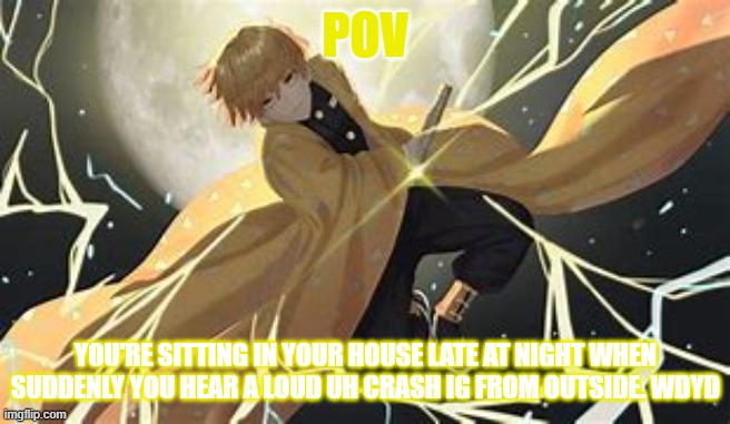 another demonslayer rp | POV; YOU'RE SITTING IN YOUR HOUSE LATE AT NIGHT WHEN SUDDENLY YOU HEAR A LOUD UH CRASH IG FROM OUTSIDE. WDYD | image tagged in i dunno | made w/ Imgflip meme maker