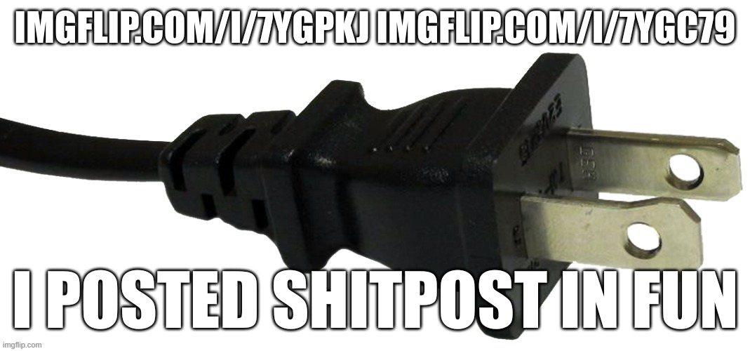 plug | IMGFLIP.COM/I/7YGPKJ IMGFLIP.COM/I/7YGC79; I POSTED SHITPOST IN FUN | image tagged in plug | made w/ Imgflip meme maker