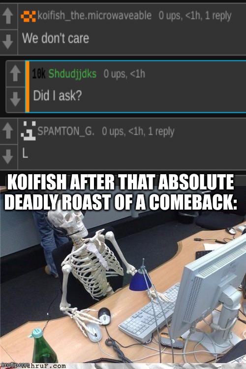 Waiting skeleton | KOIFISH AFTER THAT ABSOLUTE DEADLY ROAST OF A COMEBACK: | image tagged in waiting skeleton | made w/ Imgflip meme maker