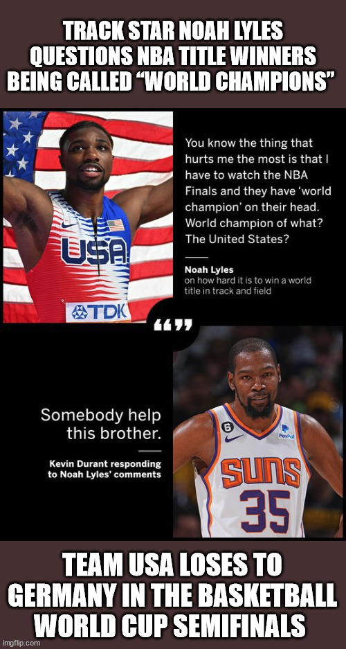 The Proof is in the Doing | TRACK STAR NOAH LYLES QUESTIONS NBA TITLE WINNERS BEING CALLED “WORLD CHAMPIONS”; TEAM USA LOSES TO GERMANY IN THE BASKETBALL WORLD CUP SEMIFINALS | image tagged in world champions,nba,world track championships | made w/ Imgflip meme maker