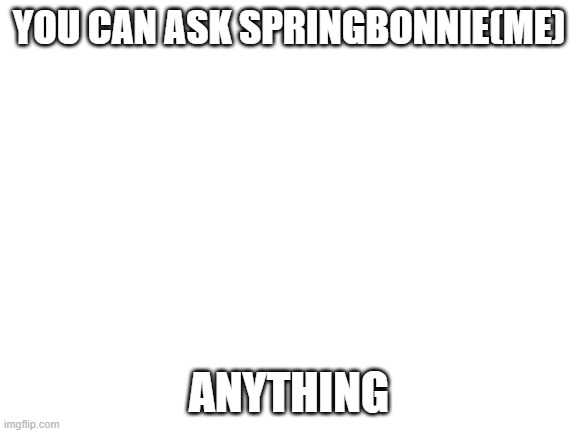 Blank White Template | YOU CAN ASK SPRINGBONNIE(ME); ANYTHING | image tagged in blank white template | made w/ Imgflip meme maker