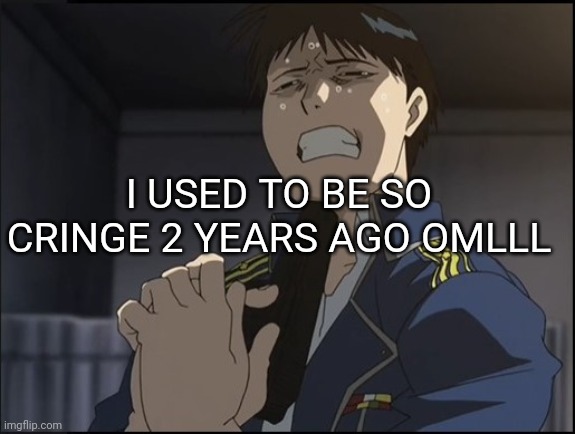 Roy Mustang attempted suicide | I USED TO BE SO CRINGE 2 YEARS AGO OMLLL | image tagged in roy mustang attempted suicide | made w/ Imgflip meme maker