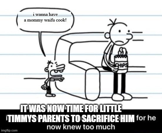 It was now time for Greg to kill manny, for he now knew too much | i wanna have a mommy waifu cook! IT WAS NOW TIME FOR LITTLE TIMMYS PARENTS TO SACRIFICE HIM | image tagged in it was now time for greg to kill manny for he now knew too much | made w/ Imgflip meme maker