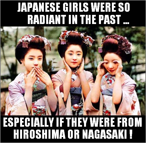 Glowing Complexions ! | JAPANESE GIRLS WERE SO
     RADIANT IN THE PAST ... ESPECIALLY IF THEY WERE FROM
HIROSHIMA OR NAGASAKI ! | image tagged in glowing,complexion,japanese,radiation,dark humour | made w/ Imgflip meme maker