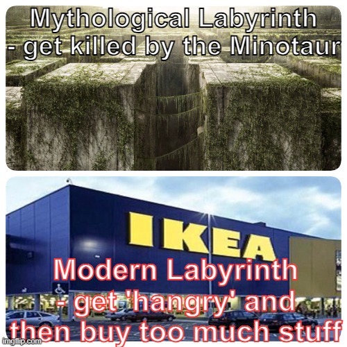 The maze | Mythological Labyrinth - get killed by the Minotaur; Modern Labyrinth - get 'hangry' and then buy too much stuff | image tagged in the maze | made w/ Imgflip meme maker