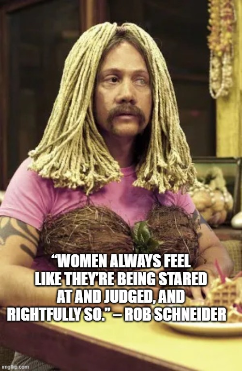 judged Schneider | “WOMEN ALWAYS FEEL LIKE THEY’RE BEING STARED AT AND JUDGED, AND RIGHTFULLY SO.” – ROB SCHNEIDER | image tagged in women judged | made w/ Imgflip meme maker