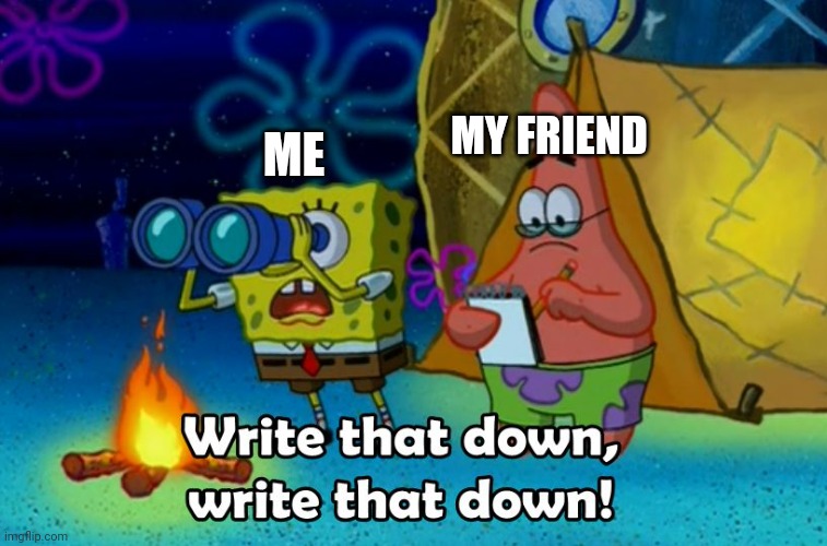 write that down | ME MY FRIEND | image tagged in write that down | made w/ Imgflip meme maker