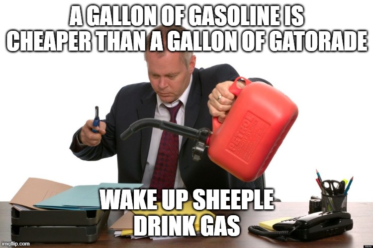gastmph | A GALLON OF GASOLINE IS CHEAPER THAN A GALLON OF GATORADE; WAKE UP SHEEPLE
DRINK GAS | image tagged in puring gasoline on work | made w/ Imgflip meme maker