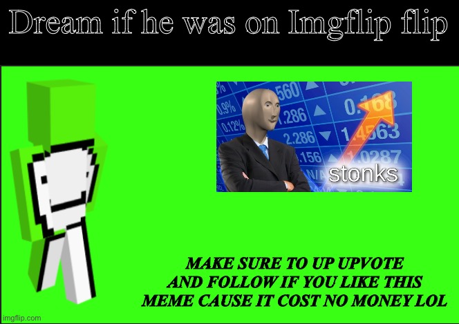 Dream in Imgflip flip be like | Dream if he was on Imgflip flip; MAKE SURE TO UP UPVOTE AND FOLLOW IF YOU LIKE THIS MEME CAUSE IT COST NO MONEY LOL | image tagged in dream the art of minecraft | made w/ Imgflip meme maker