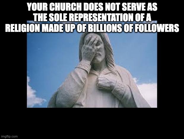 JesusFacepalm | YOUR CHURCH DOES NOT SERVE AS THE SOLE REPRESENTATION OF A RELIGION MADE UP OF BILLIONS OF FOLLOWERS | image tagged in jesusfacepalm | made w/ Imgflip meme maker