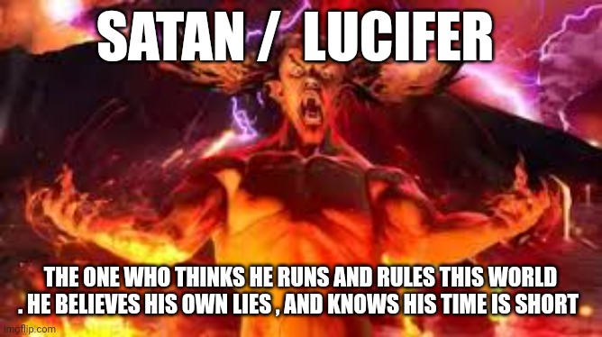 lucifer | SATAN /  LUCIFER; THE ONE WHO THINKS HE RUNS AND RULES THIS WORLD . HE BELIEVES HIS OWN LIES , AND KNOWS HIS TIME IS SHORT | image tagged in satan | made w/ Imgflip meme maker