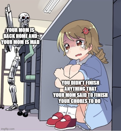 mom POV: you didn't finish your chores | YOUR MOM IS BACK HOME AND YOUR MOM IS MAD; YOU DIDN'T FINISH ANYTHING THAT YOUR MOM SAID TO FINISH YOUR CHORES TO DO | image tagged in anime girl hiding from terminator | made w/ Imgflip meme maker