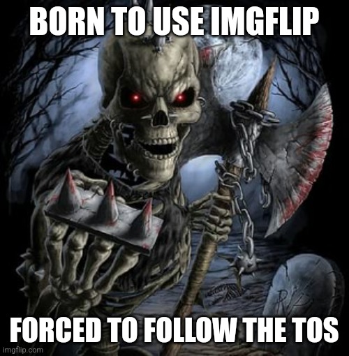 badass skeleton | BORN TO USE IMGFLIP; FORCED TO FOLLOW THE TOS | image tagged in badass skeleton | made w/ Imgflip meme maker