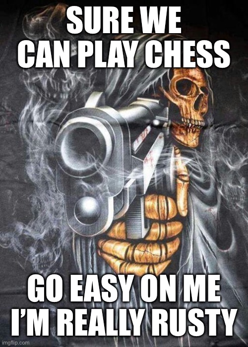 Badass Skeleton | SURE WE CAN PLAY CHESS; GO EASY ON ME I’M REALLY RUSTY | image tagged in badass skeleton | made w/ Imgflip meme maker