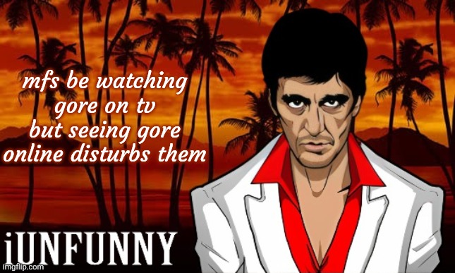 iUnFunny's Scarface template | mfs be watching gore on tv but seeing gore online disturbs them | image tagged in iunfunny's scarface template | made w/ Imgflip meme maker