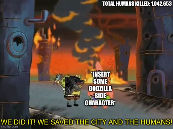 Godzilla movies: | TOTAL HUMANS KILLED: 1,042,653; *INSERT SOME GODZILLA SIDE CHARACTER*; WE DID IT! WE SAVED THE CITY AND THE HUMANS! | image tagged in we did it patrick we saved the city,godzilla | made w/ Imgflip meme maker