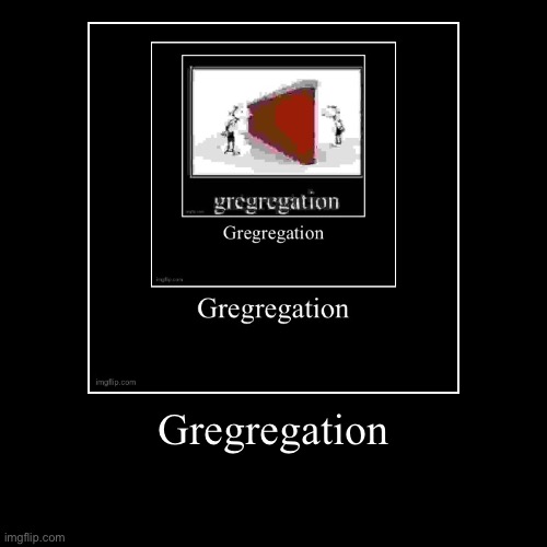 Gregregation | | image tagged in demotivationals | made w/ Imgflip demotivational maker