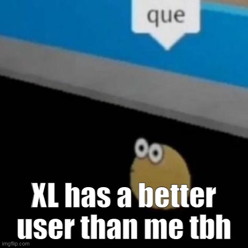 que | XL has a better user than me tbh | image tagged in que | made w/ Imgflip meme maker