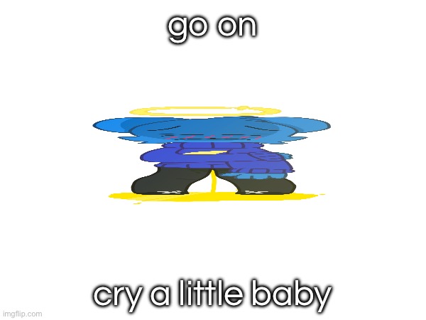 go on cry a little baby | made w/ Imgflip meme maker