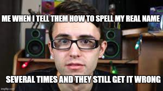 Has this ever happened to anyone else? | ME WHEN I TELL THEM HOW TO SPELL MY REAL NAME; SEVERAL TIMES AND THEY STILL GET IT WRONG | image tagged in stevie t depressed | made w/ Imgflip meme maker