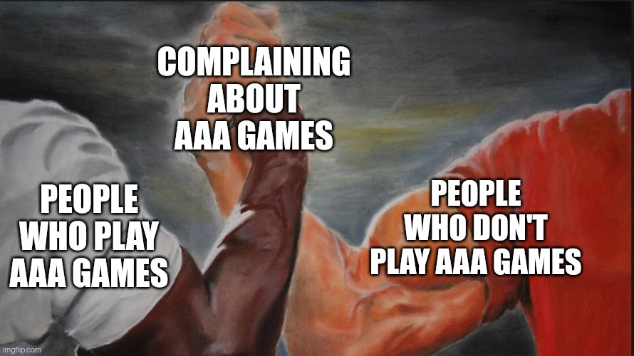 Agree? | COMPLAINING ABOUT AAA GAMES; PEOPLE WHO PLAY AAA GAMES; PEOPLE WHO DON'T PLAY AAA GAMES | image tagged in black white arms | made w/ Imgflip meme maker