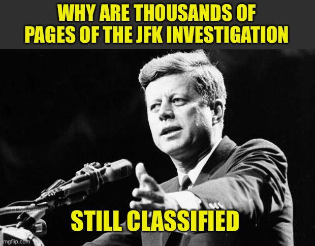 JFK | WHY ARE THOUSANDS OF PAGES OF THE JFK INVESTIGATION STILL CLASSIFIED | image tagged in jfk | made w/ Imgflip meme maker