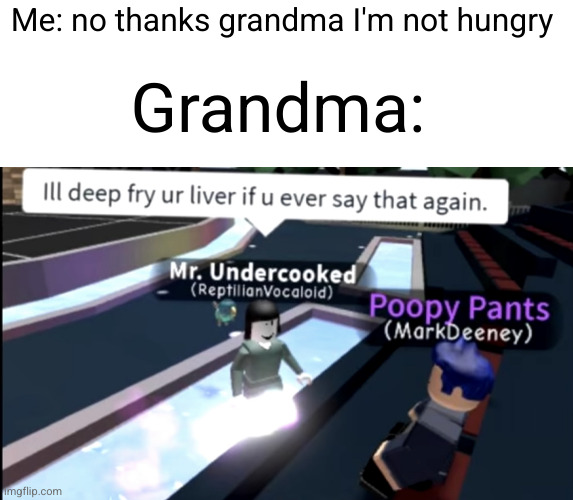 your always hungry at Grandma's house... | Me: no thanks grandma I'm not hungry; Grandma: | image tagged in i will deep fry you liver if you ever say that again,grandma,food,hungry,funny,roblox | made w/ Imgflip meme maker