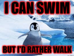 I can swim but I'd rather walk | I CAN SWIM; BUT I'D RATHER WALK | image tagged in penguins,oh wow are you actually reading these tags,pie charts,change my mind,running away balloon,uno draw 25 cards | made w/ Imgflip meme maker