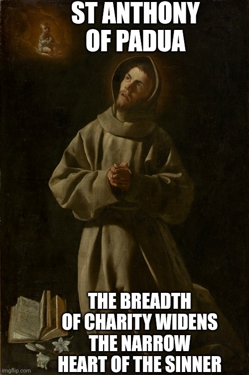 The Breadth of Charity | ST ANTHONY OF PADUA; THE BREADTH OF CHARITY WIDENS THE NARROW HEART OF THE SINNER | image tagged in love,charity,christian memes,catholic,god,father | made w/ Imgflip meme maker