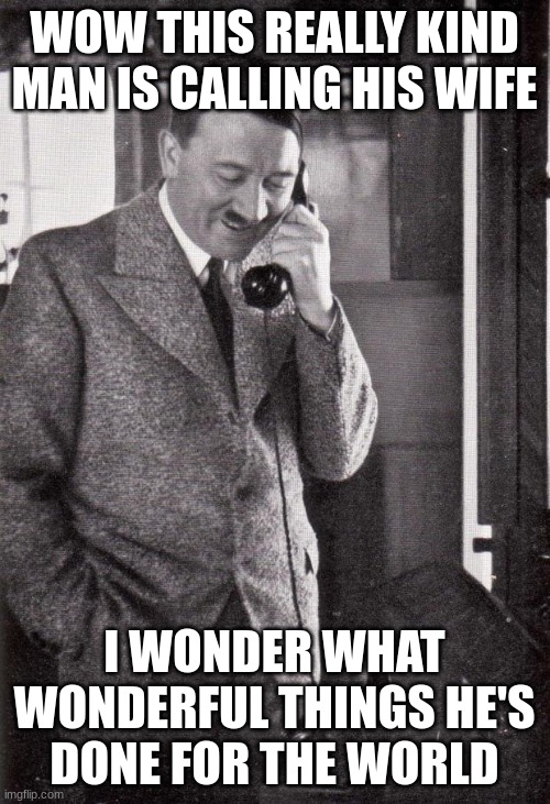 hitler | WOW THIS REALLY KIND MAN IS CALLING HIS WIFE I WONDER WHAT WONDERFUL THINGS HE'S DONE FOR THE WORLD | image tagged in hitler | made w/ Imgflip meme maker