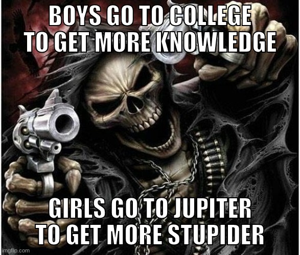 Badass Skeleton | BOYS GO TO COLLEGE TO GET MORE KNOWLEDGE; GIRLS GO TO JUPITER TO GET MORE STUPIDER | image tagged in badass skeleton | made w/ Imgflip meme maker