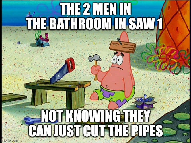 spongebob patrick nail saw | THE 2 MEN IN THE BATHROOM IN SAW 1; NOT KNOWING THEY CAN JUST CUT THE PIPES | image tagged in spongebob patrick nail saw | made w/ Imgflip meme maker