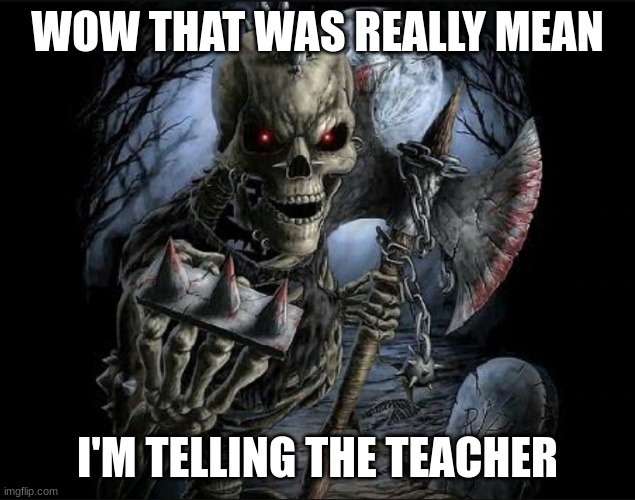 Bad to the bone | WOW THAT WAS REALLY MEAN I'M TELLING THE TEACHER | image tagged in bad to the bone | made w/ Imgflip meme maker