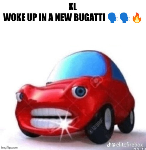 Blank woke up in a new Bugatti | XL | image tagged in blank woke up in a new bugatti | made w/ Imgflip meme maker