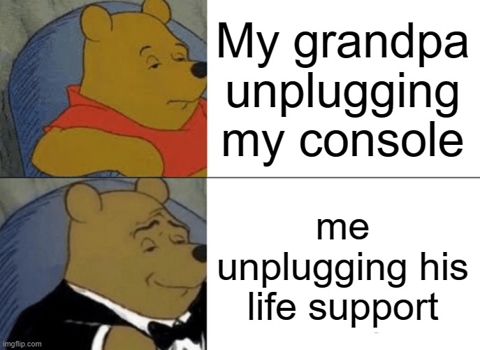 Tuxedo Winnie The Pooh Meme | My grandpa unplugging my console; me unplugging his life support | image tagged in memes,tuxedo winnie the pooh | made w/ Imgflip meme maker