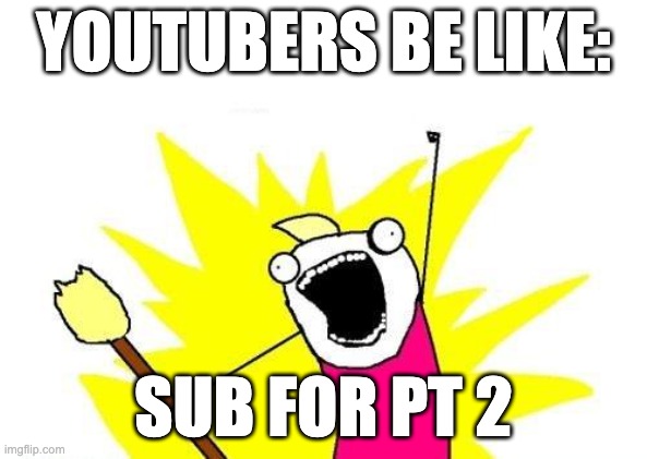 X All The Y Meme | YOUTUBERS BE LIKE:; SUB FOR PT 2 | image tagged in memes,x all the y | made w/ Imgflip meme maker