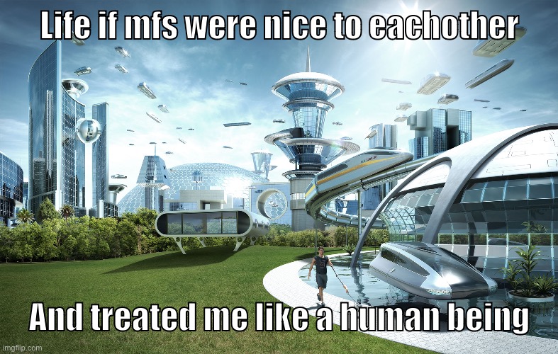 Futuristic Utopia | Life if mfs were nice to eachother; And treated me like a human being | image tagged in futuristic utopia | made w/ Imgflip meme maker