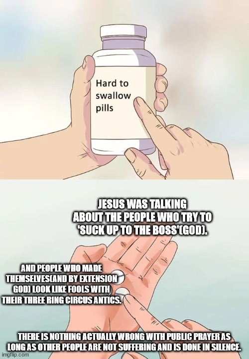 Hard To Swallow Pills Meme | AND PEOPLE WHO MADE THEMSELVES(AND BY EXTENSION GOD) LOOK LIKE FOOLS WITH THEIR THREE RING CIRCUS ANTICS. JESUS WAS TALKING ABOUT THE PEOPLE | image tagged in memes,hard to swallow pills | made w/ Imgflip meme maker