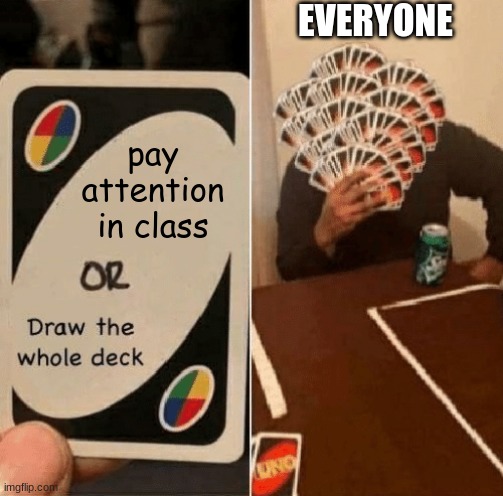 UNO Draw The Whole Deck | EVERYONE; pay attention in class | image tagged in uno draw the whole deck | made w/ Imgflip meme maker